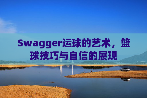 Swagger运球的艺术,篮球技巧与自信的展现